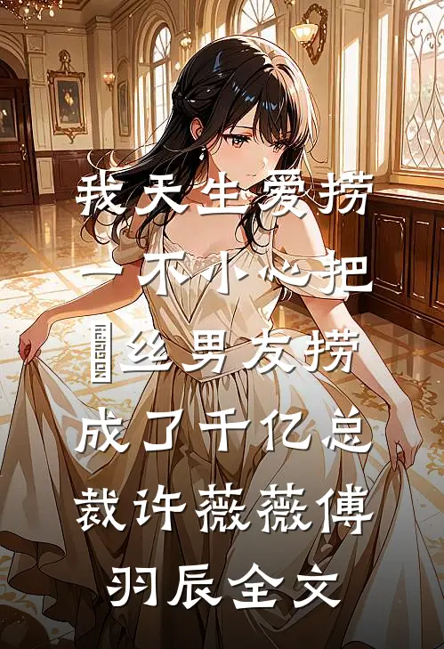 我天生爱捞，一不小心把屌丝男友捞成了千亿总裁许薇薇傅羽辰全文