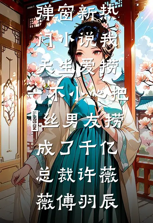我天生爱捞，一不小心把屌丝男友捞成了千亿总裁(许薇薇傅羽辰)小说免费阅读无弹窗_新热门小说我天生爱捞，一不小心把屌丝男友捞成了千亿总裁(许薇薇傅羽辰)
