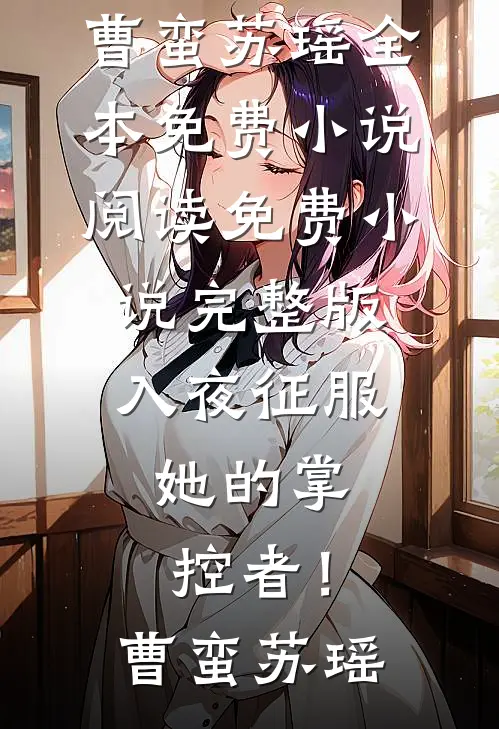 入夜征服，她的掌控者！(曹蛮苏瑶)全本免费小说阅读_免费小说完整版入夜征服，她的掌控者！(曹蛮苏瑶)