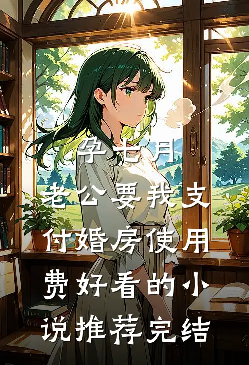 孕七月，老公要我支付婚房使用费好看的小说推荐完结