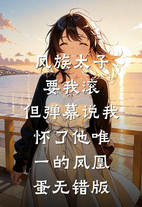 凤族太子要我滚，但弹幕说我怀了他唯一的凤凰蛋无错版