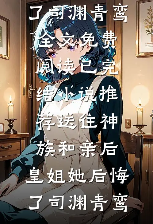 送往神族和亲后，皇姐她后悔了(司渊青鸾)全文免费阅读_已完结小说推荐送往神族和亲后，皇姐她后悔了司渊青鸾