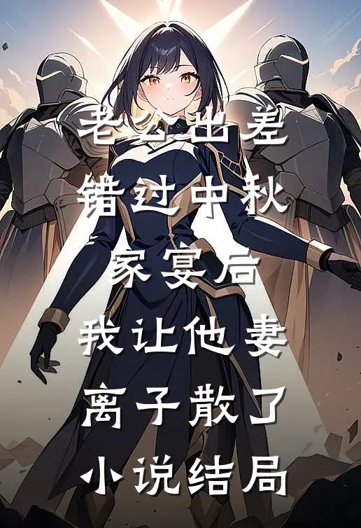 老公出差错过中秋家宴后，我让他妻离子散了小说结局