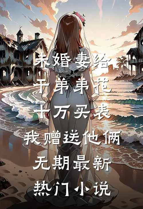 未婚妻给干弟弟花十万买表，我赠送他俩无期最新热门小说