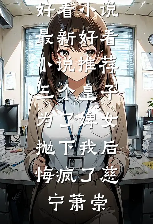 三个皇子为了婢女抛下我后，悔疯了慈宁萧崇最新好看小说_最新好看小说推荐三个皇子为了婢女抛下我后，悔疯了(慈宁萧崇)