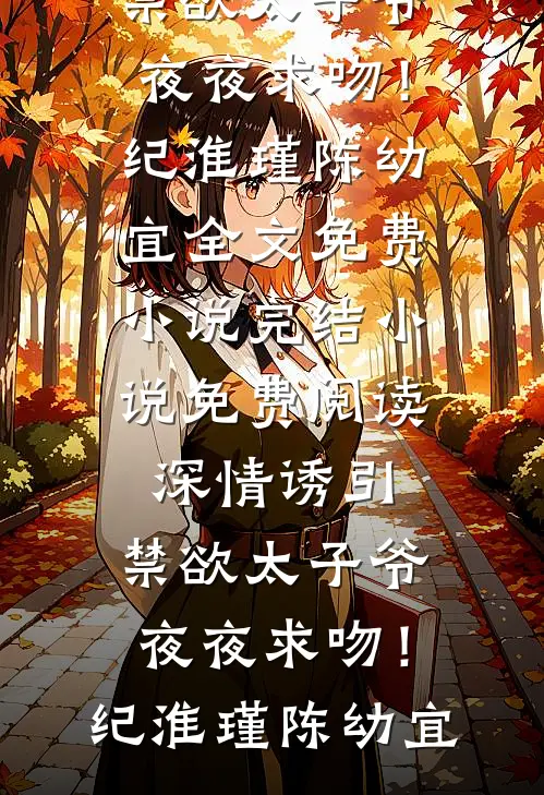 深情诱引，禁欲太子爷夜夜求吻！(纪淮瑾陈幼宜)全文免费小说_完结小说免费阅读深情诱引，禁欲太子爷夜夜求吻！(纪淮瑾陈幼宜)