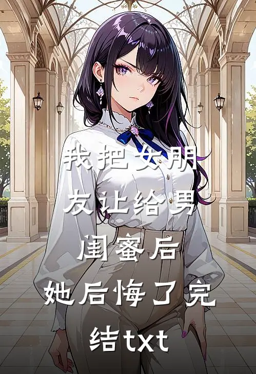 我把女朋友让给男闺蜜后，她后悔了完结txt