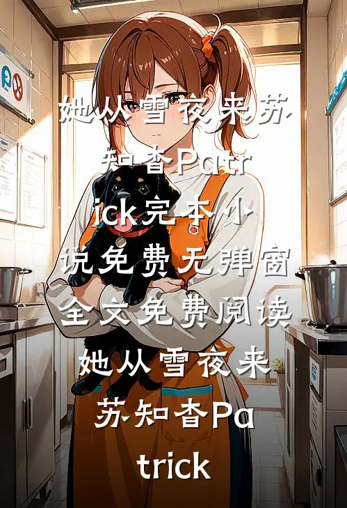 她从雪夜来苏知杳Patrick完本小说免费_无弹窗全文免费阅读她从雪夜来(苏知杳Patrick)