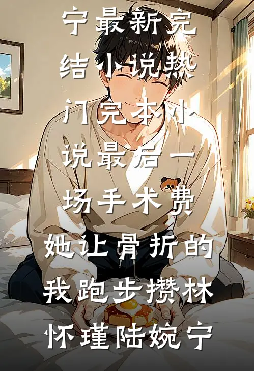 最后一场手术费，她让骨折的我跑步攒林怀瑾陆婉宁最新完结小说_热门完本小说最后一场手术费，她让骨折的我跑步攒林怀瑾陆婉宁