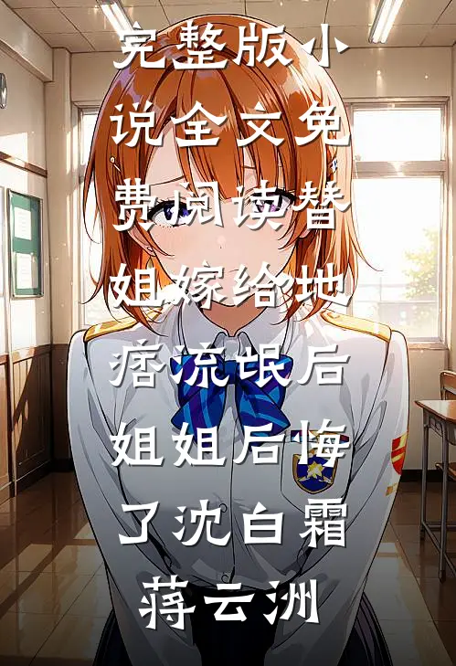 替姐嫁给地痞流氓后，姐姐后悔了沈白霜蒋云洲完本小说免费_完整版小说全文免费阅读替姐嫁给地痞流氓后，姐姐后悔了沈白霜蒋云洲