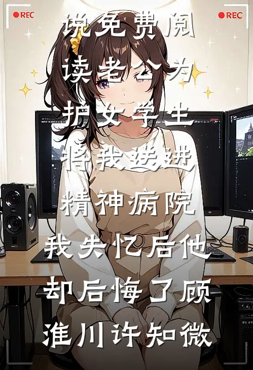 老公为护女学生将我送进精神病院，我失忆后他却后悔了(顾淮川许知微)完结小说大全_完本小说免费阅读老公为护女学生将我送进精神病院，我失忆后他却后悔了顾淮川许知微