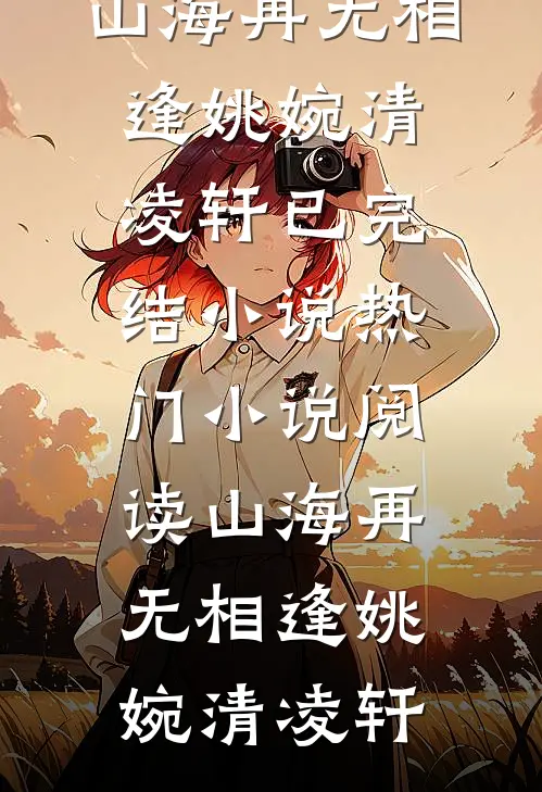 山海再无相逢姚婉清凌轩已完结小说_热门小说阅读山海再无相逢(姚婉清凌轩)