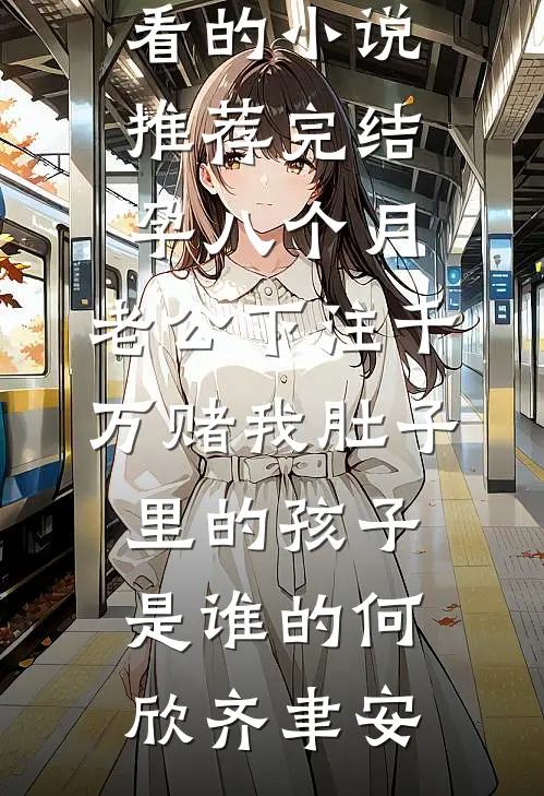 孕八个月，老公下注千万赌我肚子里的孩子是谁的(何欣齐聿安)完本小说阅读_好看的小说推荐完结孕八个月，老公下注千万赌我肚子里的孩子是谁的何欣齐聿安