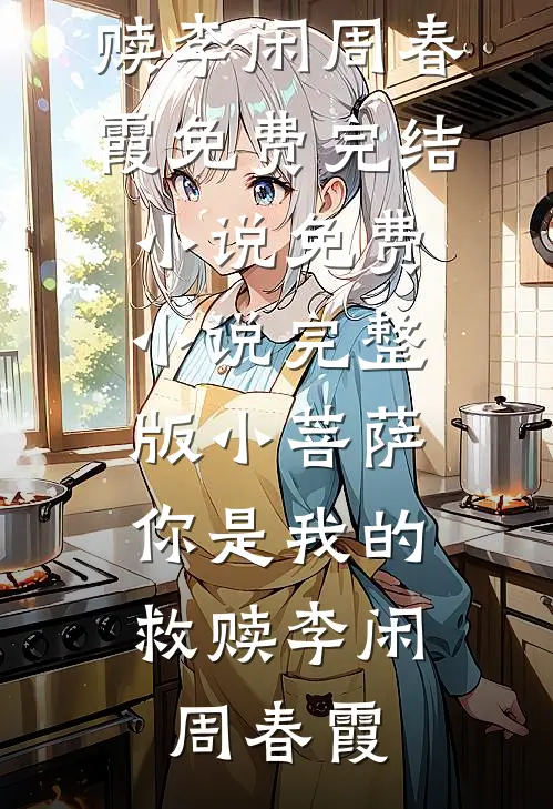 小菩萨，你是我的救赎(李闲周春霞)免费完结小说_免费小说完整版小菩萨，你是我的救赎李闲周春霞