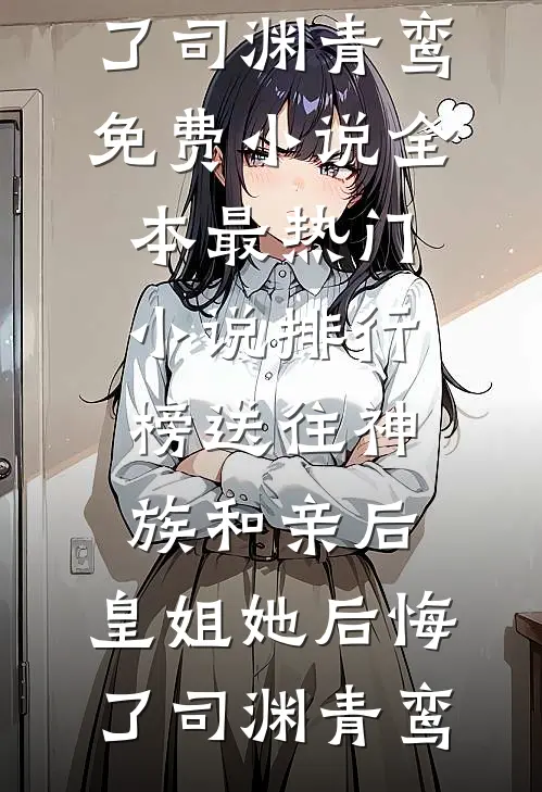 送往神族和亲后，皇姐她后悔了司渊青鸾免费小说全本_最热门小说排行榜送往神族和亲后，皇姐她后悔了(司渊青鸾)