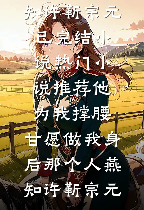 他为我撑腰，甘愿做我身后那个人燕知许靳宗元已完结小说_热门小说推荐他为我撑腰，甘愿做我身后那个人(燕知许靳宗元)