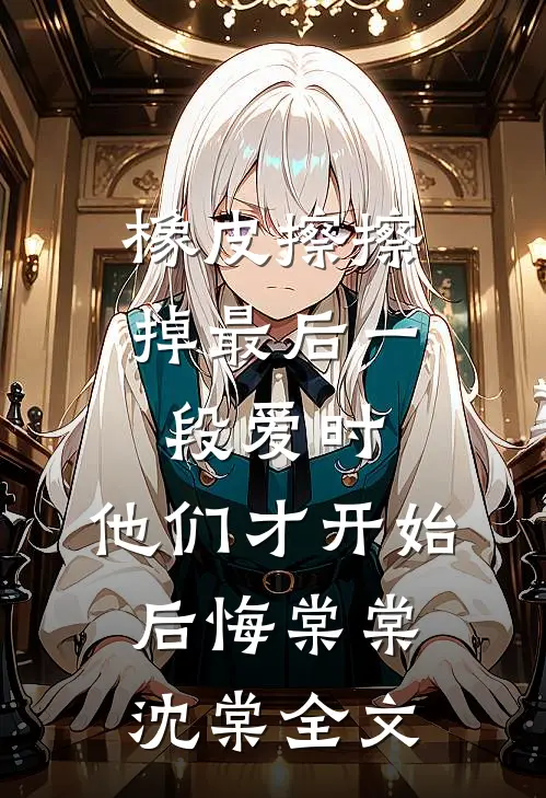 橡皮擦擦掉最后一段爱时，他们才开始后悔棠棠沈棠全文
