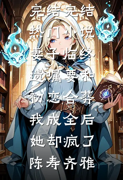 妻子临终遗嘱要和初恋合葬，我成全后她却疯了陈寿齐雅小说完结_完结热门小说妻子临终遗嘱要和初恋合葬，我成全后她却疯了陈寿齐雅