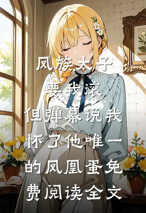 凤族太子要我滚，但弹幕说我怀了他唯一的凤凰蛋免费阅读全文