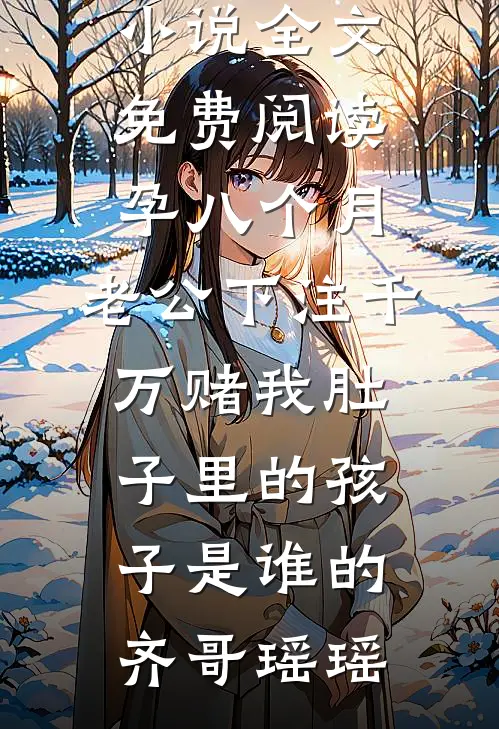 孕八个月，老公下注千万赌我肚子里的孩子是谁的齐哥瑶瑶免费完整版小说_全文免费阅读孕八个月，老公下注千万赌我肚子里的孩子是谁的(齐哥瑶瑶)