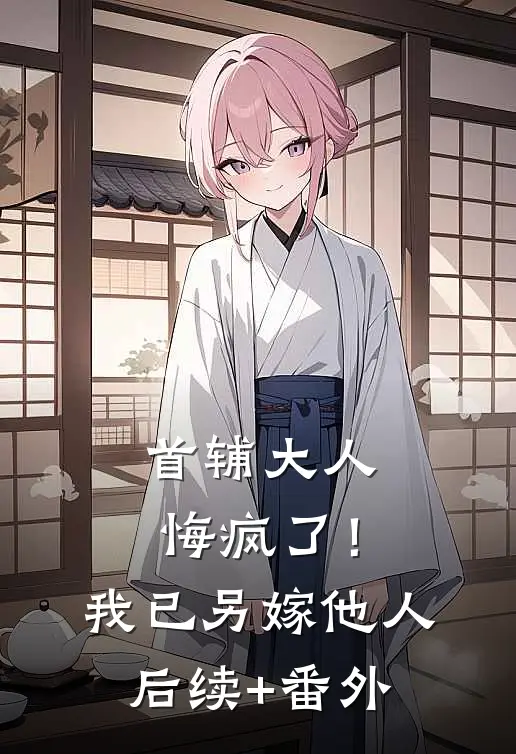 首辅大人悔疯了！我已另嫁他人后续+番外