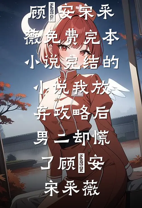 我放弃攻略后，男二却慌了顾璟安宋采薇免费完本小说_完结的小说我放弃攻略后，男二却慌了(顾璟安宋采薇)
