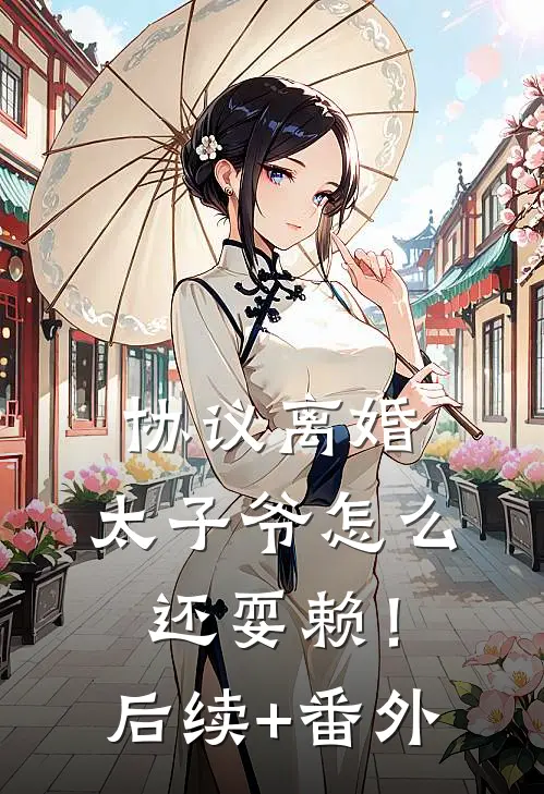 协议离婚，太子爷怎么还耍赖！后续+番外