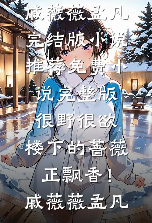 很野很欲，楼下的蔷薇正飘香！(戚薇薇孟凡)完结版小说推荐_免费小说完整版很野很欲，楼下的蔷薇正飘香！(戚薇薇孟凡)