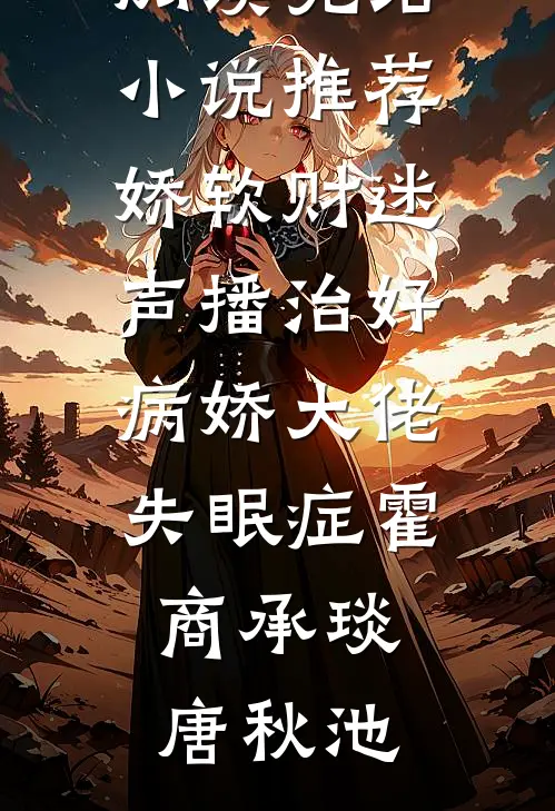 娇软财迷声播治好病娇大佬失眠症霍商承琰唐秋池完本小说免费阅读_完结小说推荐娇软财迷声播治好病娇大佬失眠症霍商承琰唐秋池