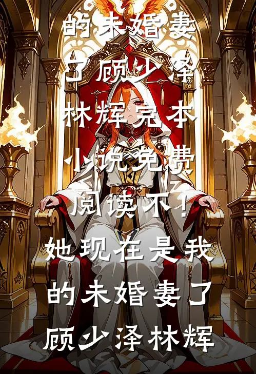不！她现在是我的未婚妻了(顾少泽林辉)完本小说_免费阅读不！她现在是我的未婚妻了(顾少泽林辉)