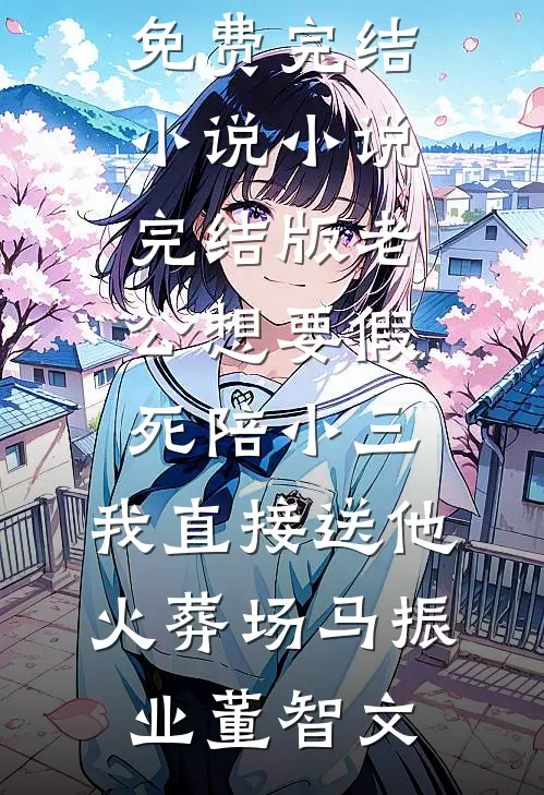 老公想要假死陪小三，我直接送他火葬场(马振业董智文)免费完结小说_小说完结版老公想要假死陪小三，我直接送他火葬场(马振业董智文)
