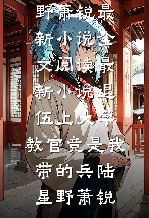 退伍上大学，教官竟是我带的兵陆星野萧锐最新小说全文阅读_最新小说退伍上大学，教官竟是我带的兵陆星野萧锐