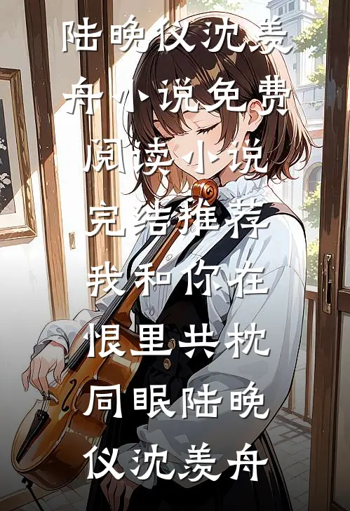 我和你在恨里共枕同眠(陆晚仪沈羡舟)小说免费阅读_小说完结推荐我和你在恨里共枕同眠(陆晚仪沈羡舟)