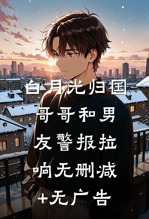 白月光归国，哥哥和男友警报拉响无删减+无广告