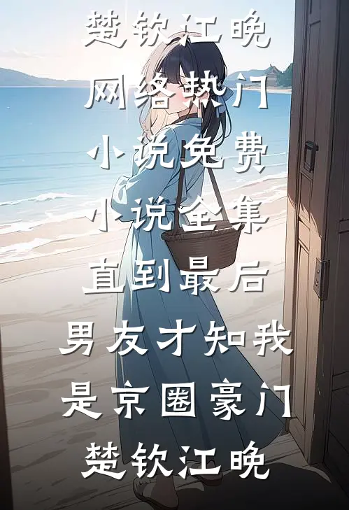 直到最后，男友才知我是京圈豪门楚钦江晚网络热门小说_免费小说全集直到最后，男友才知我是京圈豪门(楚钦江晚)