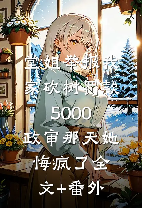 堂姐举报我家砍树罚款5000，政审那天她悔疯了全文+番外