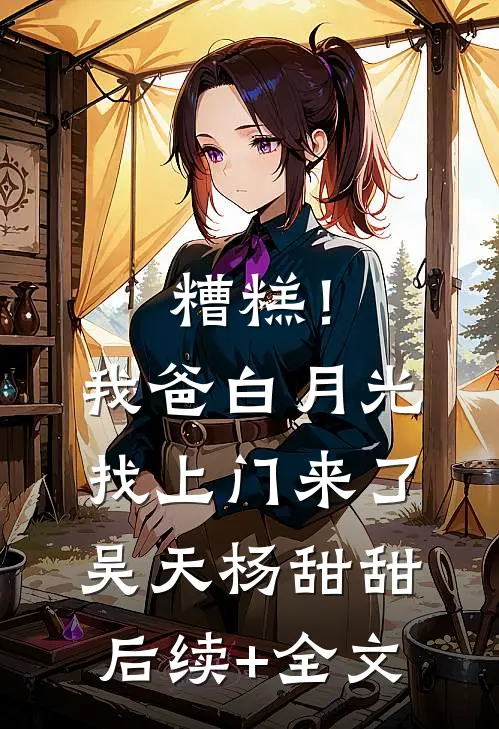 糟糕！我爸白月光找上门来了吴天杨甜甜后续+全文