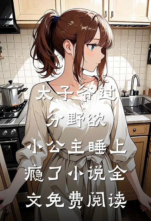 太子爷过分野欲，小公主睡上瘾了小说全文免费阅读