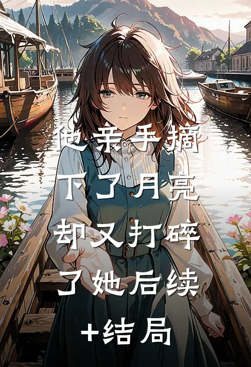 他亲手摘下了月亮，却又打碎了她后续+结局
