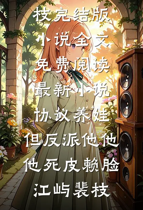 协议养娃，但反派他他他死皮赖脸江屿裴枝完结版小说全文免费阅读_最新小说协议养娃，但反派他他他死皮赖脸(江屿裴枝)
