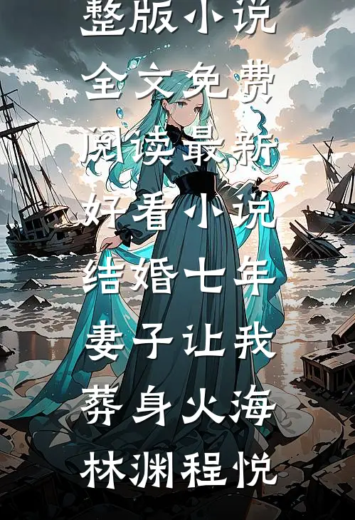 结婚七年，妻子让我葬身火海(林渊程悦)完整版小说全文免费阅读_最新好看小说结婚七年，妻子让我葬身火海林渊程悦