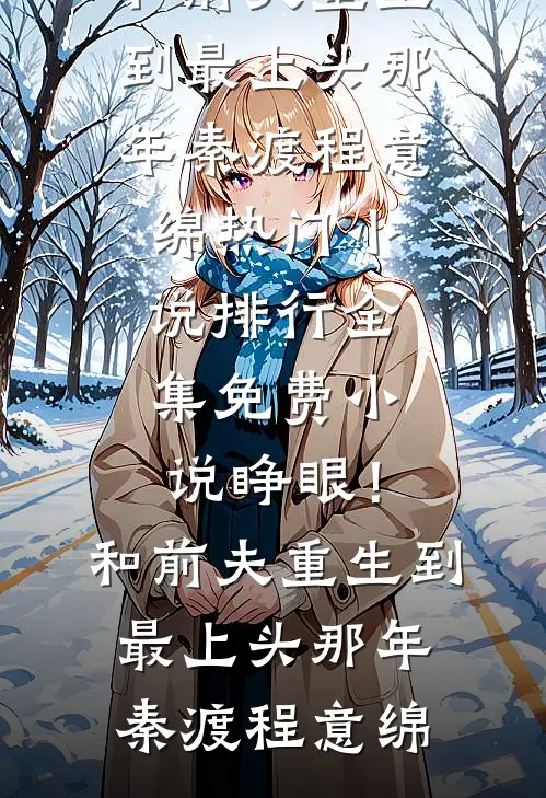 睁眼！和前夫重生到最上头那年秦渡程意绵热门小说排行_全集免费小说睁眼！和前夫重生到最上头那年(秦渡程意绵)