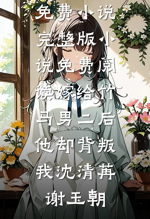 嫁给竹马男二后，他却背叛我沈清苒谢玉朝完结免费小说_完整版小说免费阅读嫁给竹马男二后，他却背叛我(沈清苒谢玉朝)