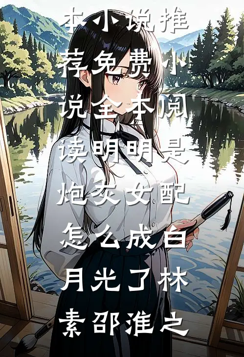 明明是炮灰女配，怎么成白月光了林素邵淮之最新完本小说推荐_免费小说全本阅读明明是炮灰女配，怎么成白月光了(林素邵淮之)