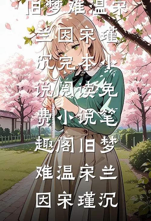 旧梦难温宋兰因宋瑾沉完本小说阅读_免费小说笔趣阁旧梦难温宋兰因宋瑾沉