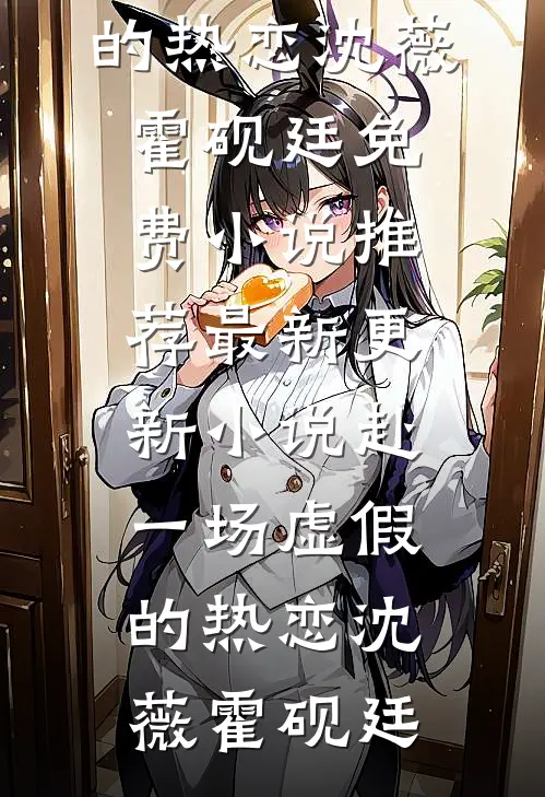赴一场虚假的热恋(沈薇霍砚廷)免费小说推荐_最新更新小说赴一场虚假的热恋沈薇霍砚廷