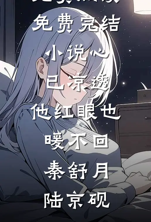 心已凉透，他红眼也暖不回秦舒月陆京砚完整版小说全文免费阅读_免费完结小说心已凉透，他红眼也暖不回秦舒月陆京砚