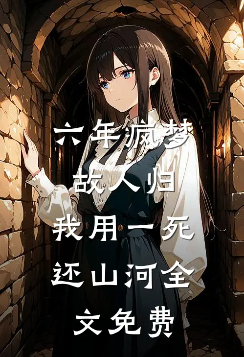 六年疯梦故人归，我用一死还山河全文免费