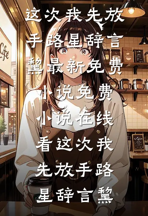 这次我先放手路星辞言黧最新免费小说_免费小说在线看这次我先放手路星辞言黧