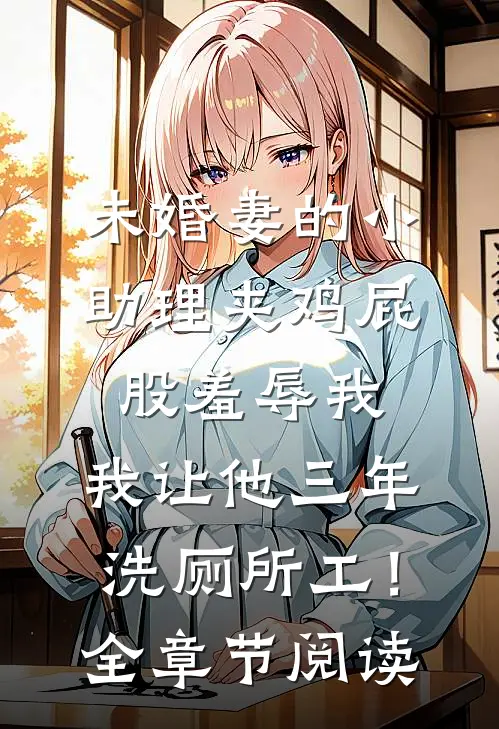 未婚妻的小助理夹鸡屁股羞辱我，我让他三年洗厕所工！全章节阅读
